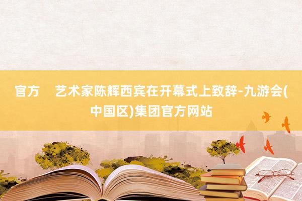 官方    艺术家陈辉西宾在开幕式上致辞-九游会(中国区)集团官方网站