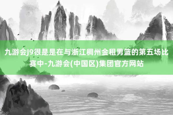 九游会J9很是是在与浙江稠州金租男篮的第五场比赛中-九游会(中国区)集团官方网站