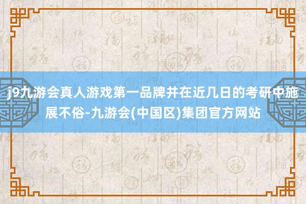 j9九游会真人游戏第一品牌并在近几日的考研中施展不俗-九游会(中国区)集团官方网站