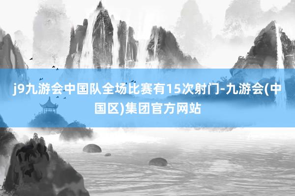 j9九游会中国队全场比赛有15次射门-九游会(中国区)集团官方网站