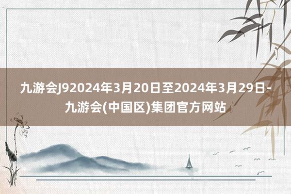 九游会J92024年3月20日至2024年3月29日-九游会(中国区)集团官方网站
