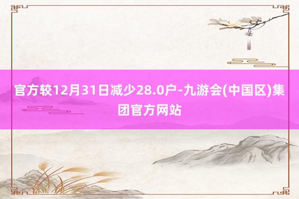 官方较12月31日减少28.0户-九游会(中国区)集团官方网站
