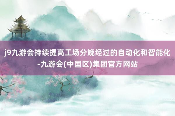 j9九游会持续提高工场分娩经过的自动化和智能化-九游会(中国区)集团官方网站