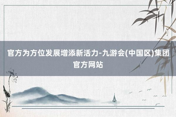 官方为方位发展增添新活力-九游会(中国区)集团官方网站
