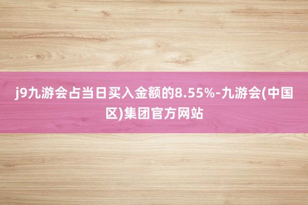 j9九游会占当日买入金额的8.55%-九游会(中国区)集团官方网站