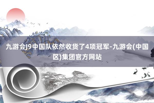 九游会J9中国队依然收货了4项冠军-九游会(中国区)集团官方网站