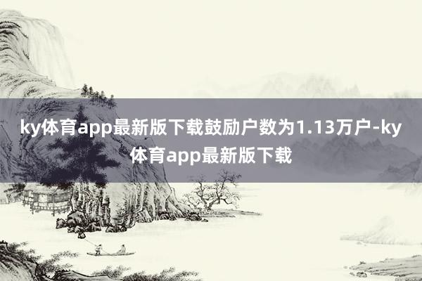 ky体育app最新版下载鼓励户数为1.13万户-ky体育app最新版下载