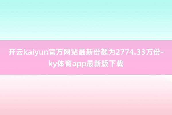 开云kaiyun官方网站最新份额为2774.33万份-ky体育app最新版下载
