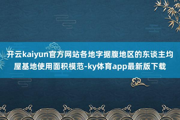 开云kaiyun官方网站各地字据腹地区的东谈主均屋基地使用面积模范-ky体育app最新版下载