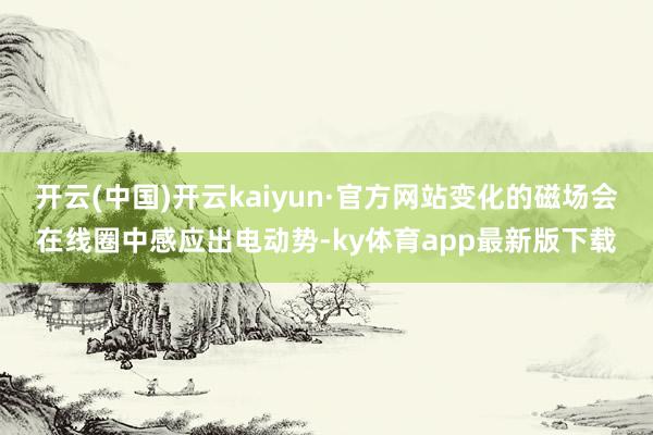开云(中国)开云kaiyun·官方网站变化的磁场会在线圈中感应出电动势-ky体育app最新版下载