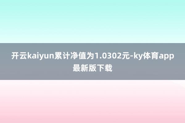 开云kaiyun累计净值为1.0302元-ky体育app最新版下载