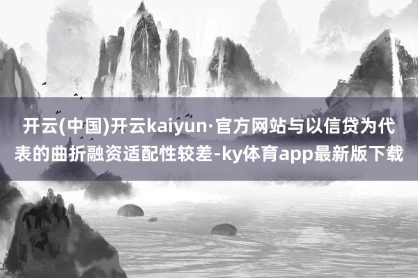 开云(中国)开云kaiyun·官方网站与以信贷为代表的曲折融资适配性较差-ky体育app最新版下载
