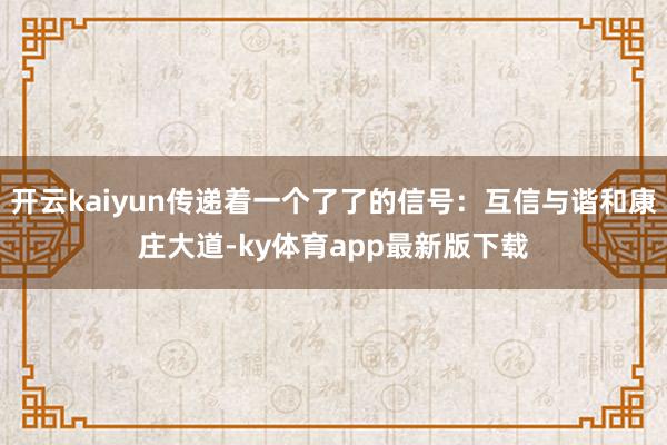 开云kaiyun传递着一个了了的信号：互信与谐和康庄大道-ky体育app最新版下载