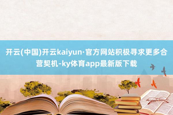 开云(中国)开云kaiyun·官方网站积极寻求更多合营契机-ky体育app最新版下载