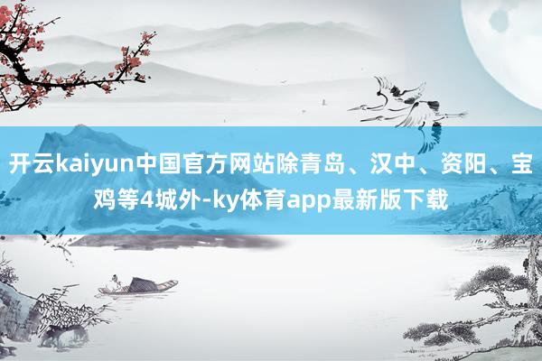 开云kaiyun中国官方网站除青岛、汉中、资阳、宝鸡等4城外-ky体育app最新版下载