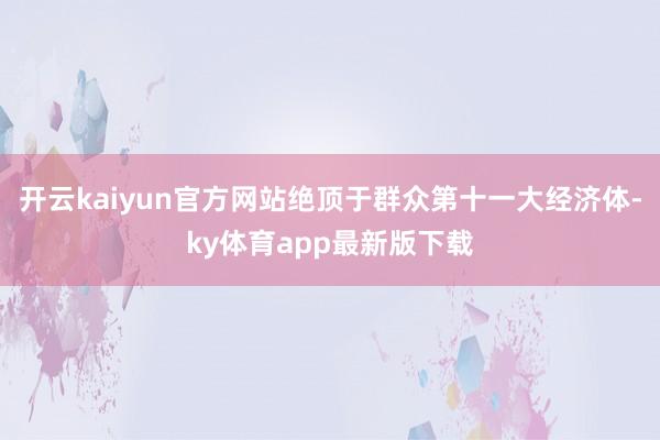 开云kaiyun官方网站绝顶于群众第十一大经济体-ky体育app最新版下载