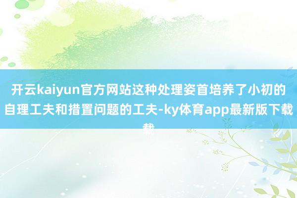 开云kaiyun官方网站这种处理姿首培养了小初的自理工夫和措置问题的工夫-ky体育app最新版下载
