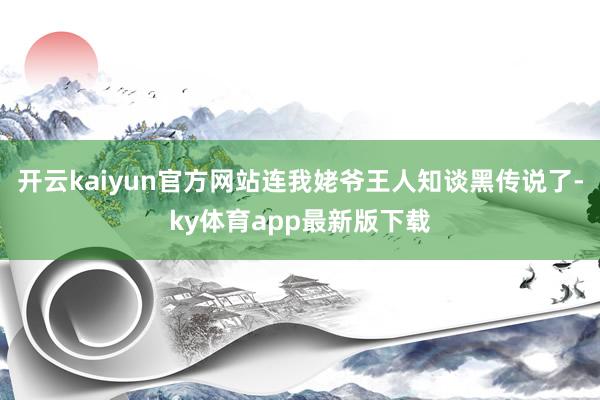 开云kaiyun官方网站连我姥爷王人知谈黑传说了-ky体育app最新版下载