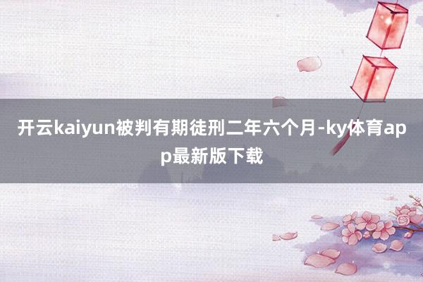 开云kaiyun被判有期徒刑二年六个月-ky体育app最新版下载