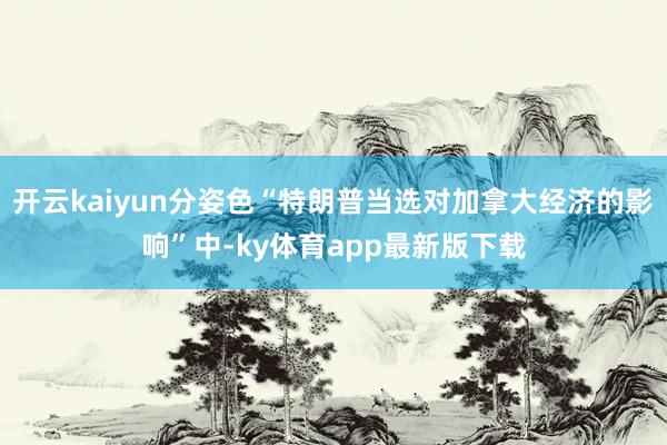 开云kaiyun分姿色“特朗普当选对加拿大经济的影响”中-ky体育app最新版下载
