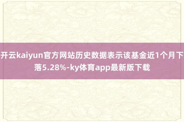 开云kaiyun官方网站历史数据表示该基金近1个月下落5.28%-ky体育app最新版下载