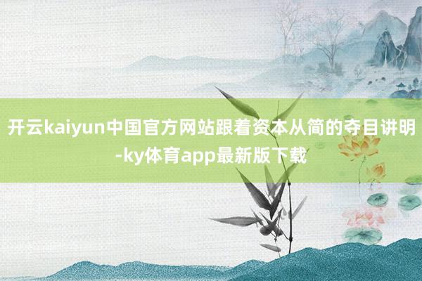 开云kaiyun中国官方网站跟着资本从简的夺目讲明-ky体育app最新版下载