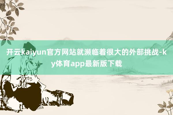 开云kaiyun官方网站就濒临着很大的外部挑战-ky体育app最新版下载
