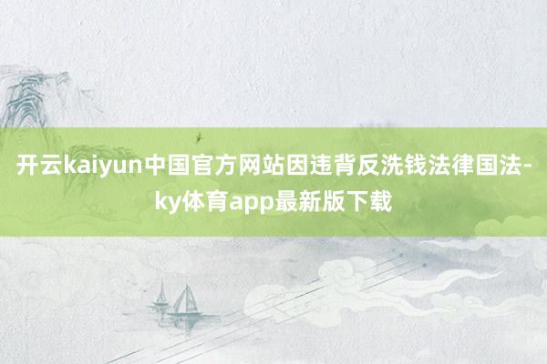 开云kaiyun中国官方网站因违背反洗钱法律国法-ky体育app最新版下载