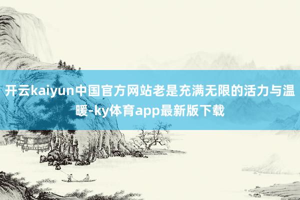 开云kaiyun中国官方网站老是充满无限的活力与温暖-ky体育app最新版下载