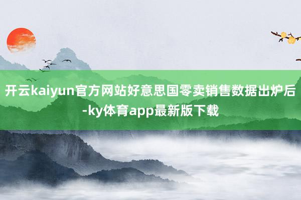 开云kaiyun官方网站好意思国零卖销售数据出炉后-ky体育app最新版下载
