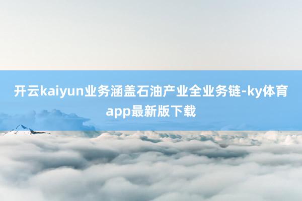 开云kaiyun业务涵盖石油产业全业务链-ky体育app最新版下载