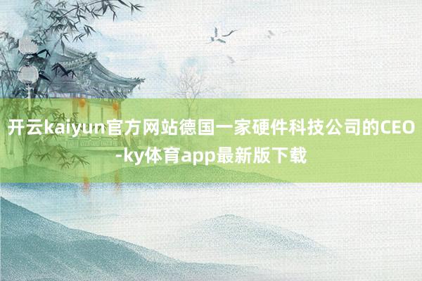 开云kaiyun官方网站德国一家硬件科技公司的CEO-ky体育app最新版下载