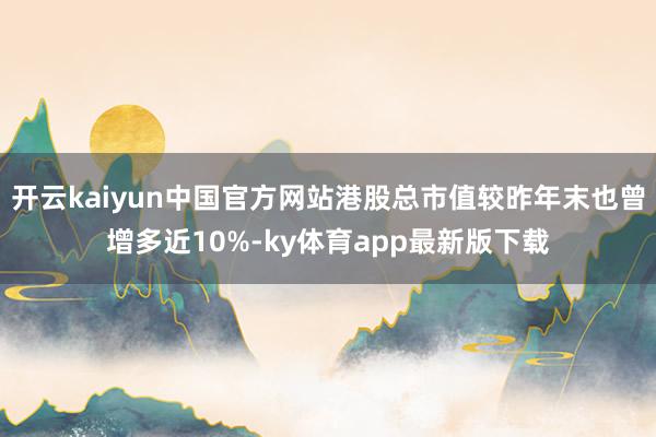 开云kaiyun中国官方网站港股总市值较昨年末也曾增多近10%-ky体育app最新版下载