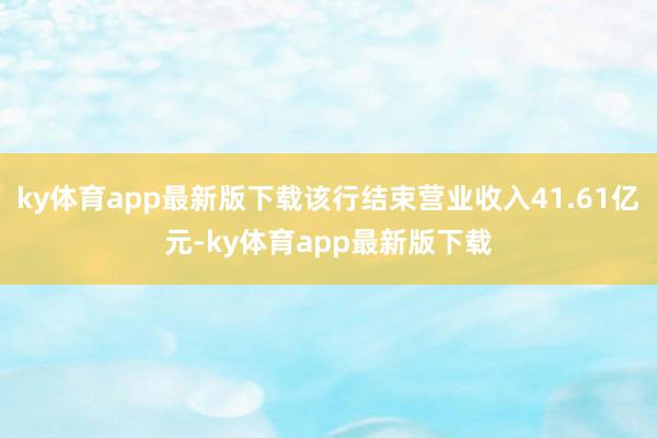 ky体育app最新版下载该行结束营业收入41.61亿元-ky体育app最新版下载