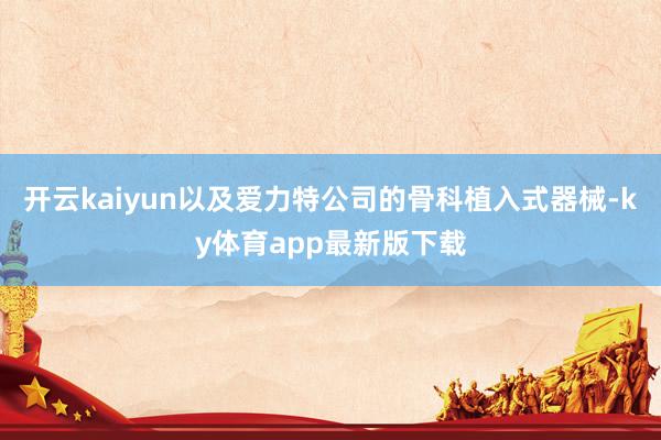 开云kaiyun以及爱力特公司的骨科植入式器械-ky体育app最新版下载