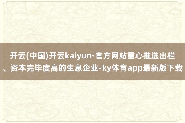 开云(中国)开云kaiyun·官方网站重心推选出栏、资本完毕度高的生息企业-ky体育app最新版下载