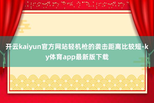 开云kaiyun官方网站轻机枪的袭击距离比较短-ky体育app最新版下载
