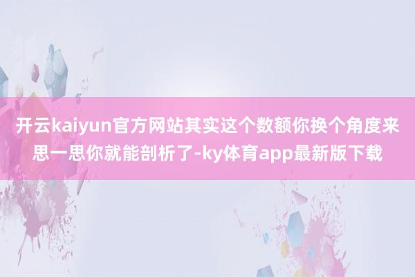 开云kaiyun官方网站其实这个数额你换个角度来思一思你就能剖析了-ky体育app最新版下载