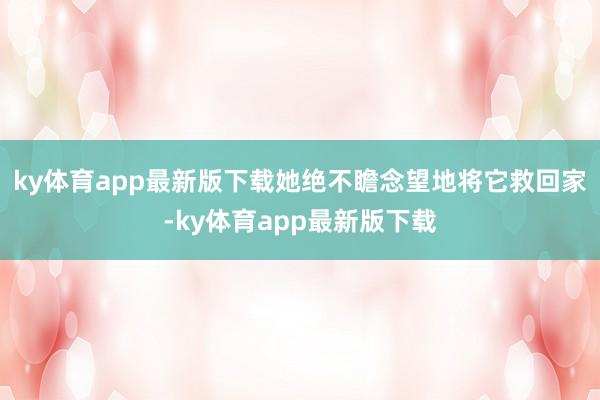 ky体育app最新版下载她绝不瞻念望地将它救回家-ky体育app最新版下载