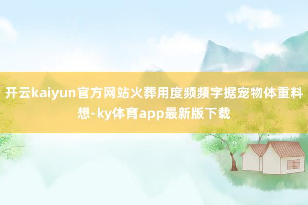 开云kaiyun官方网站火葬用度频频字据宠物体重料想-ky体育app最新版下载