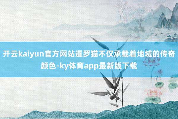 开云kaiyun官方网站暹罗猫不仅承载着地域的传奇颜色-ky体育app最新版下载