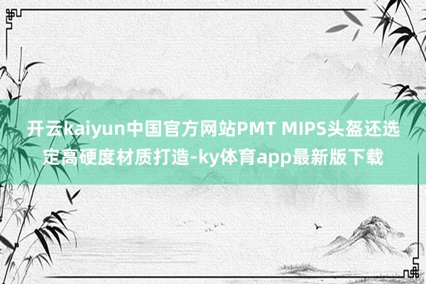 开云kaiyun中国官方网站PMT MIPS头盔还选定高硬度材质打造-ky体育app最新版下载
