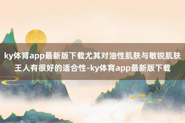 ky体育app最新版下载尤其对油性肌肤与敏锐肌肤王人有很好的适合性-ky体育app最新版下载