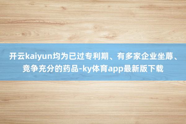 开云kaiyun均为已过专利期、有多家企业坐蓐、竞争充分的药品-ky体育app最新版下载