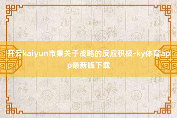 开云kaiyun市集关于战略的反应积极-ky体育app最新版下载