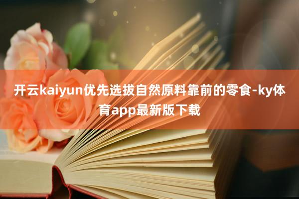 开云kaiyun优先选拔自然原料靠前的零食-ky体育app最新版下载
