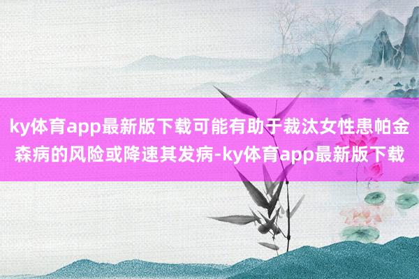 ky体育app最新版下载可能有助于裁汰女性患帕金森病的风险或降速其发病-ky体育app最新版下载