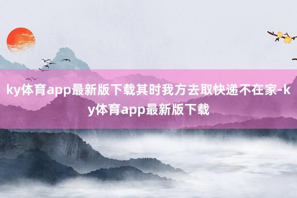 ky体育app最新版下载其时我方去取快递不在家-ky体育app最新版下载