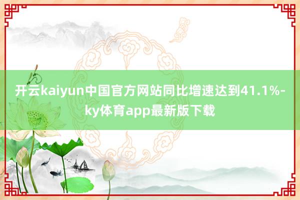 开云kaiyun中国官方网站同比增速达到41.1%-ky体育app最新版下载