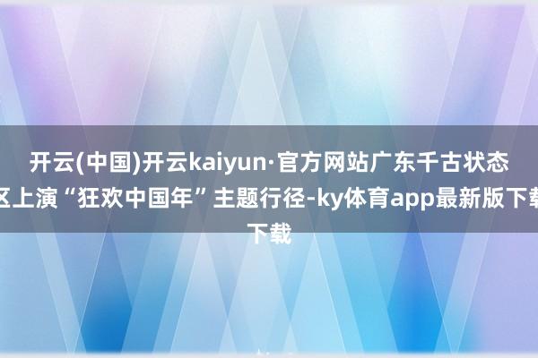 开云(中国)开云kaiyun·官方网站广东千古状态区上演“狂欢中国年”主题行径-ky体育app最新版下载